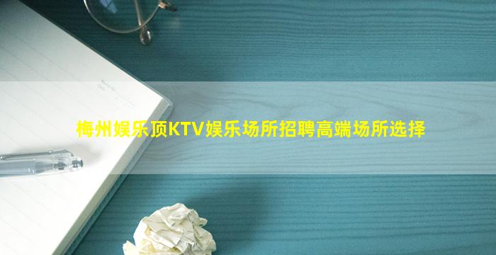 梅州娱乐顶KTV娱乐场所招聘高端场所选择